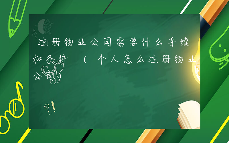 注册物业公司需要什么手续和条件 (个人怎么注册物业公司)